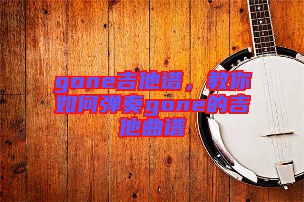 gone吉他譜,教你如何彈奏gone的吉他曲譜