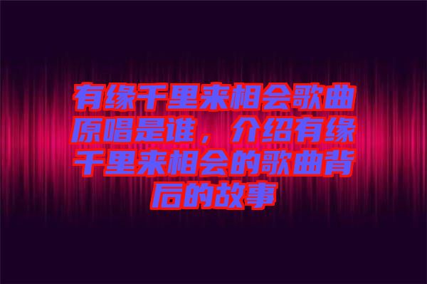 有緣千里來(lái)相會(huì)歌曲原唱是誰(shuí)，介紹有緣千里來(lái)相會(huì)的歌曲背后的故事
