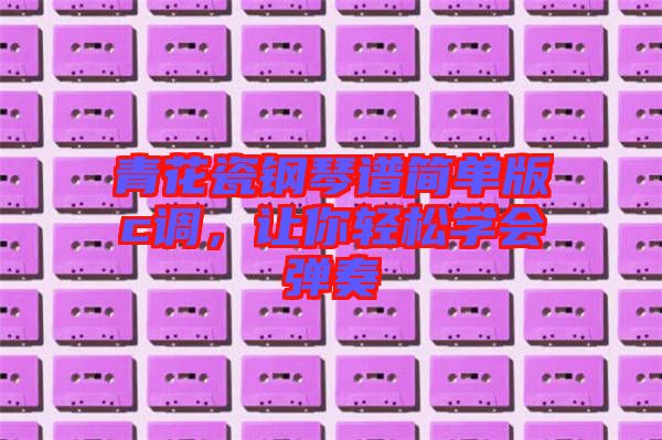 青花瓷鋼琴譜簡單版c調，讓你輕松學會彈奏