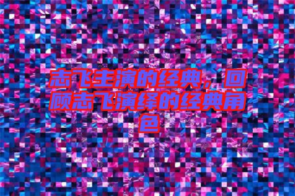 志飛主演的經典,回顧志飛演繹的經典角色