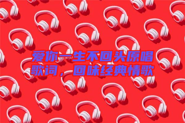 愛(ài)你一生不回頭原唱歌詞,回味經(jīng)典情歌