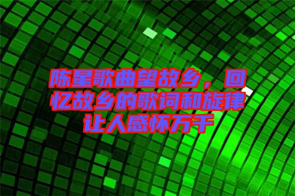 陳星歌曲望故鄉,回憶故鄉的歌詞和旋律讓人感懷萬千