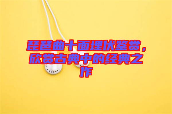 琵琶曲十面埋伏鑒賞,欣賞古典中的經(jīng)典之作