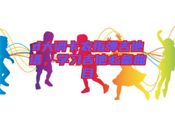 d大調(diào)卡農(nóng)指彈吉他譜,學習吉他必備曲目