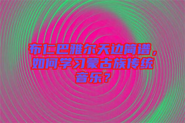 布仁巴雅爾天邊簡譜,如何學習蒙古族傳統音樂?