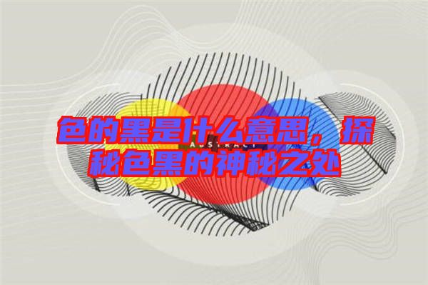 色的黑是什么意思,探秘色黑的神秘之處