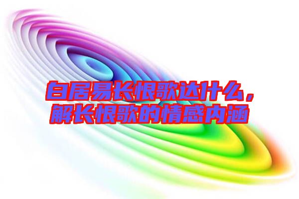 白居易長恨歌達什么,解長恨歌的情感內涵