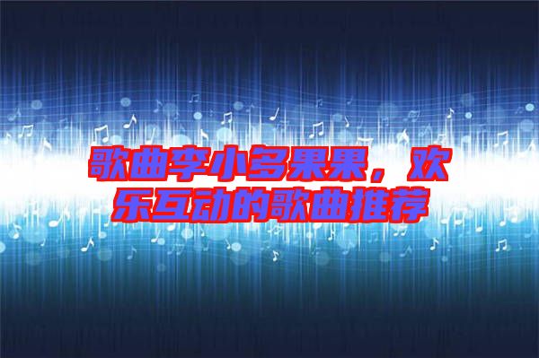 歌曲李小多果果,歡樂互動的歌曲推薦