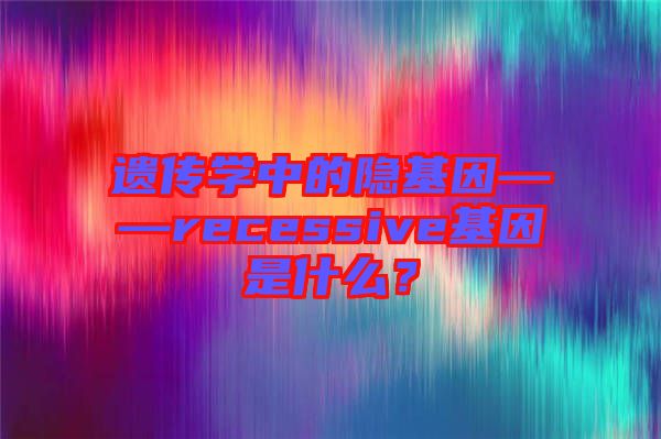 遺傳學中的隱基因——recessive基因是什么?
