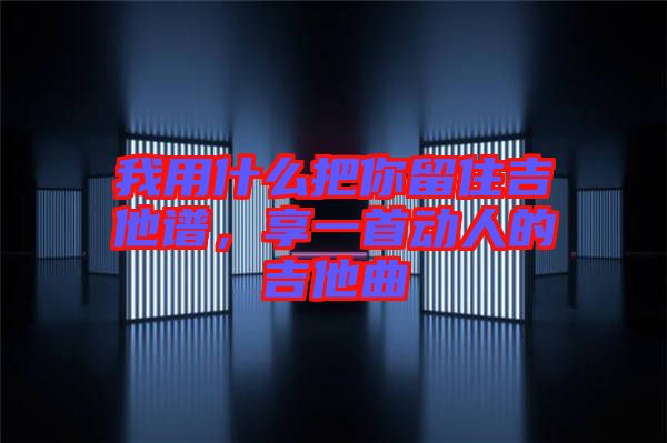 我用什么把你留住吉他譜,享一首動人的吉他曲