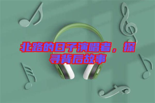 北路的日子演唱者,探尋背后故事