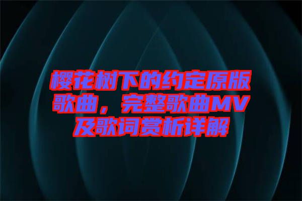 櫻花樹下的約定原版歌曲，完整歌曲MV及歌詞賞析詳解