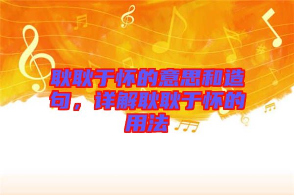 耿耿于懷的意思和造句,詳解耿耿于懷的用法