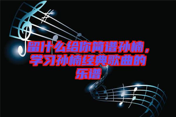 留什么給你簡譜孫楠,學習孫楠經(jīng)典歌曲的樂譜