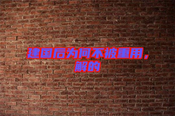 建國后為何不被重用,解的