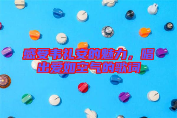 感受韋禮安的魅力，唱出愛如空氣的歌詞