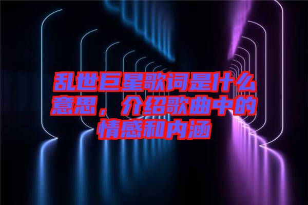 亂世巨星歌詞是什么意思,介紹歌曲中的情感和內涵