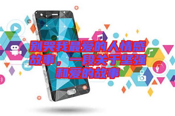 別哭我最愛的人情感故事,一段關(guān)于堅(jiān)強(qiáng)和愛的故事