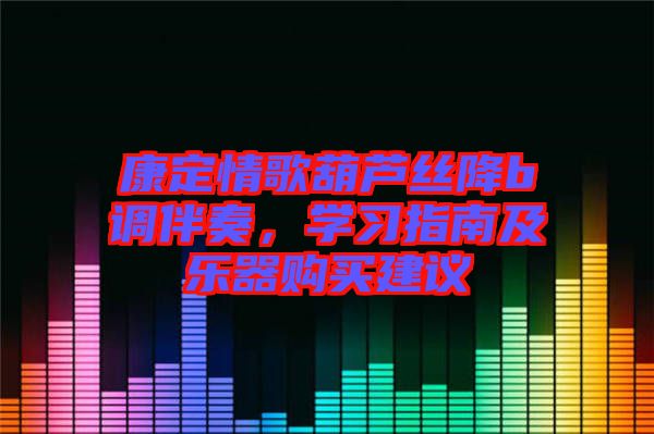 康定情歌葫蘆絲降b調伴奏,學習指南及樂器購買建議