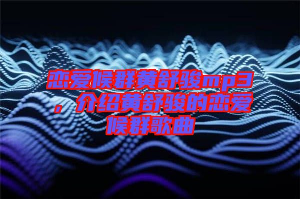 戀愛候群黃舒駿mp3,介紹黃舒駿的戀愛候群歌曲