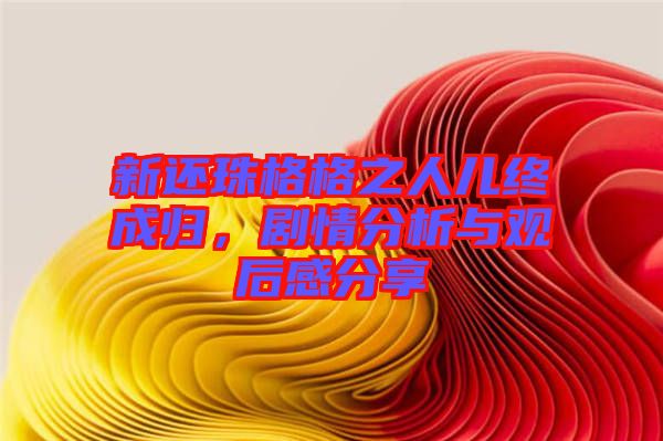 新還珠格格之人兒終成歸,劇情分析與觀后感分享