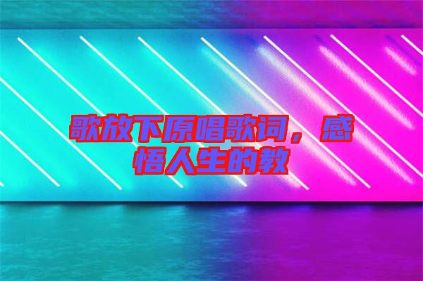 歌放下原唱歌詞,感悟人生的教