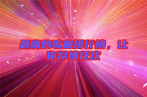 最嗨的歌曲排行榜,讓你盡情狂歡