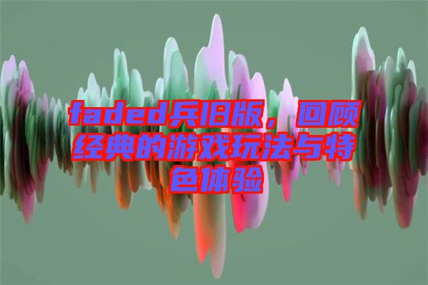 faded兵舊版,回顧經典的游戲玩法與特色體驗