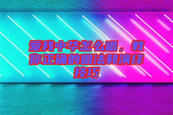 愛我中華怎么唱,教你正確的唱法和演繹技巧