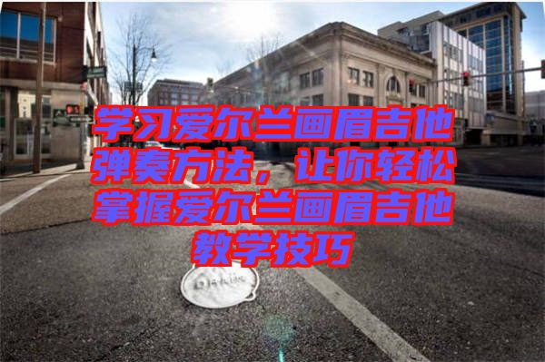 學習愛爾蘭畫眉吉他彈奏方法，讓你輕松掌握愛爾蘭畫眉吉他教學技巧