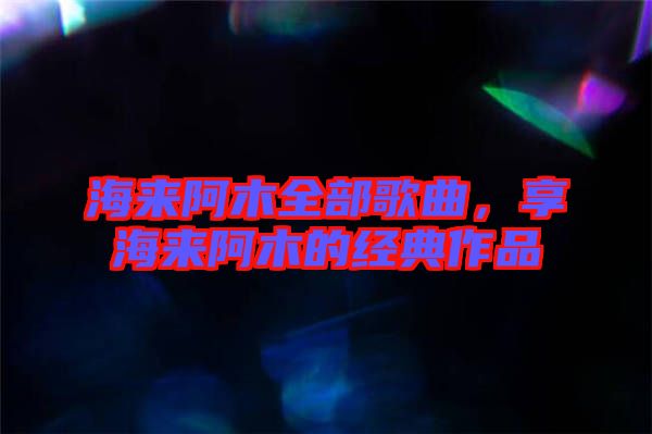海來阿木全部歌曲,享海來阿木的經典作品