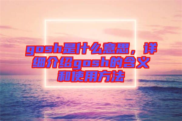 gosh是什么意思，詳細(xì)介紹gosh的含義和使用方法
