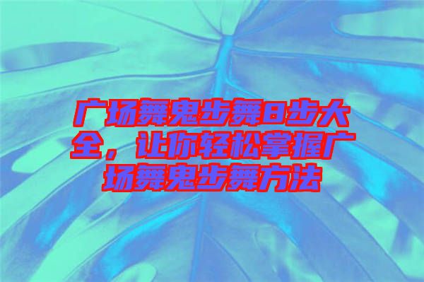 廣場舞鬼步舞8步大全，讓你輕松掌握廣場舞鬼步舞方法