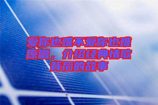 愛你也難不愛你也難原唱,介紹經典情歌背后的故事