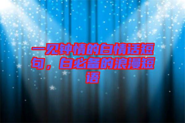 一見鐘情的白情話短句,白必備的浪漫短語