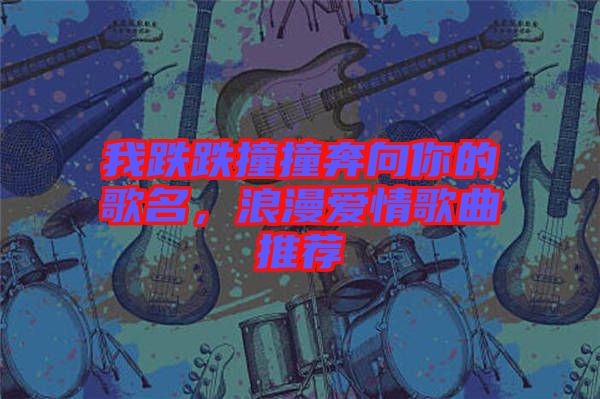 我跌跌撞撞奔向你的歌名,浪漫愛情歌曲推薦