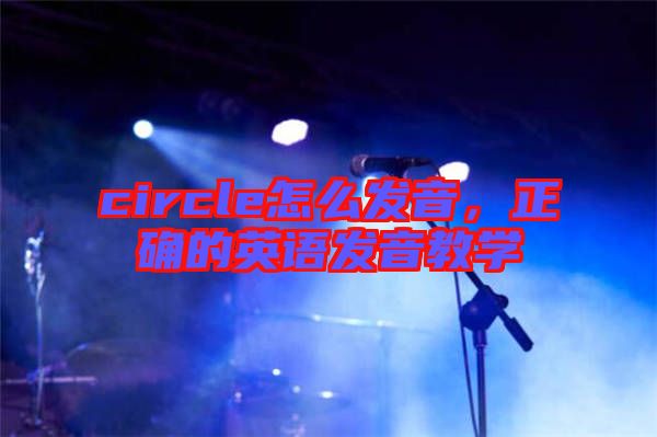 circle怎么發(fā)音,正確的英語發(fā)音教學(xué)