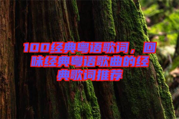 100經典粵語歌詞,回味經典粵語歌曲的經典歌詞推薦