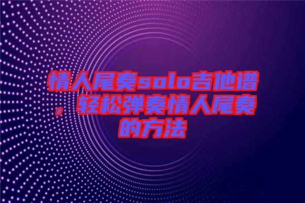 情人尾奏solo吉他譜,輕松彈奏情人尾奏的方法