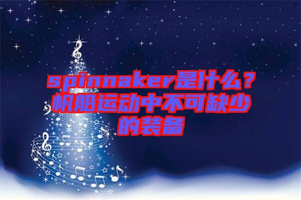 spinnaker是什么？帆船運動中不可缺少的裝備