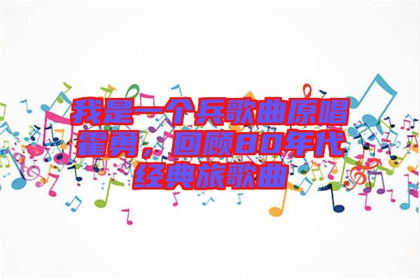 我是一個兵歌曲原唱霍勇，回顧80年代經典旅歌曲