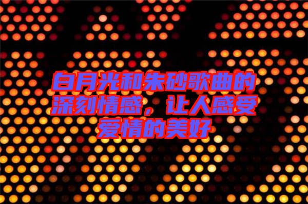白月光和朱砂歌曲的深刻情感,讓人感受愛情的美好
