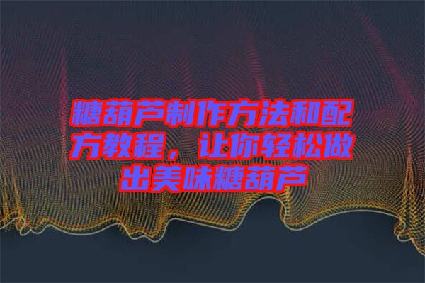 糖葫蘆制作方法和配方教程,讓你輕松做出美味糖葫蘆