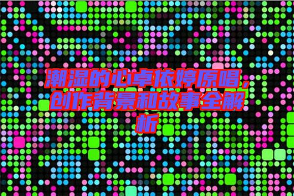 潮濕的心卓依婷原唱,創作背景和故事全解析