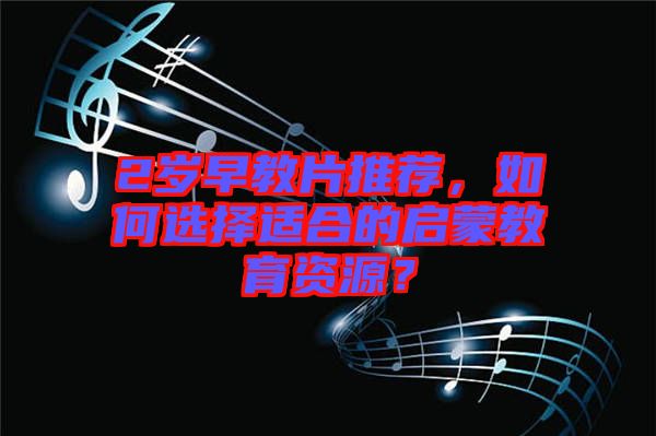 2歲早教片推薦，如何選擇適合的啟蒙教育資源？