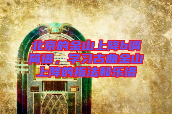 北京的金山上降b調簡譜,學習古曲金山上降的指法和樂譜