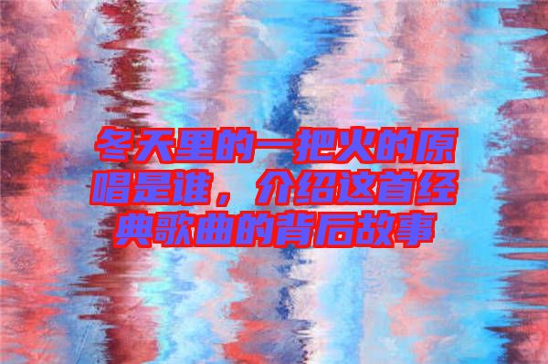 冬天里的一把火的原唱是誰，介紹這首經典歌曲的背后故事