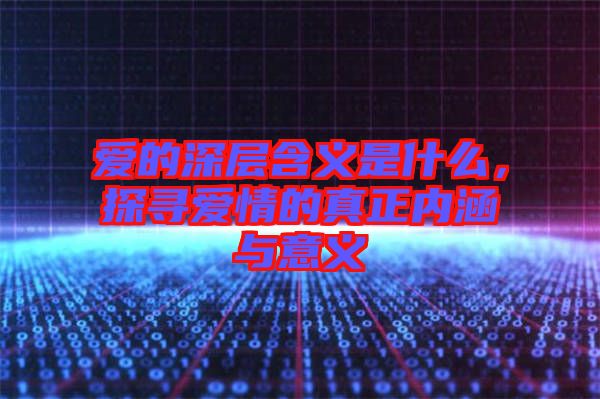 愛的深層含義是什么,探尋愛情的真正內涵與意義