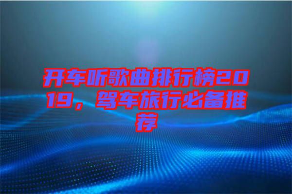 開車聽歌曲排行榜2019,駕車旅行必備推薦