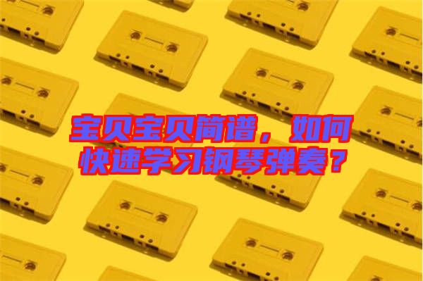 寶貝寶貝簡譜,如何快速學習鋼琴彈奏?